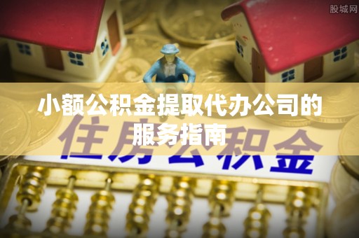 衡山小额公积金提取代办公司的服务指南