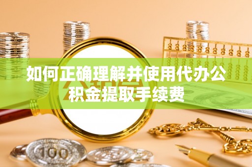衡山如何正确理解并使用代办公积金提取手续费