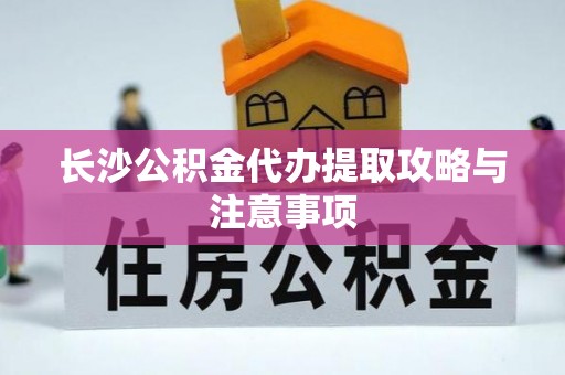 衡山长沙公积金代办提取攻略与注意事项