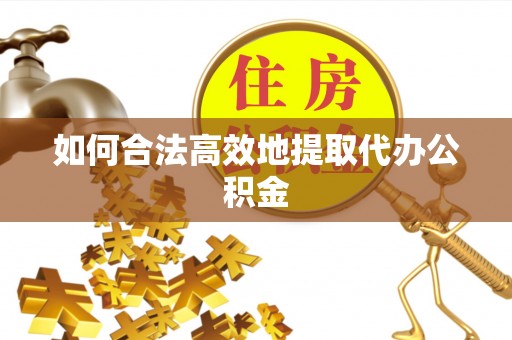 衡山如何合法高效地提取代办公积金