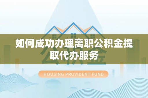衡山如何成功办理离职公积金提取代办服务