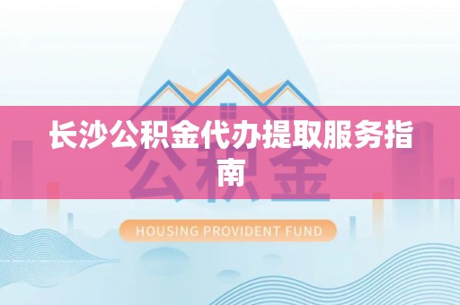 衡山长沙公积金代办提取服务指南
