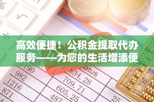 衡山高效便捷！公积金提取代办服务——为您的生活增添便利