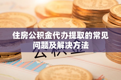 衡山住房公积金代办提取的常见问题及解决方法