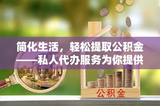 衡山简化生活，轻松提取公积金——私人代办服务为你提供便利