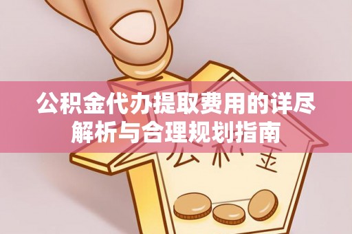 衡山公积金代办提取费用的详尽解析与合理规划指南