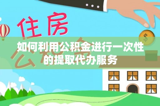 衡山如何利用公积金进行一次性的提取代办服务