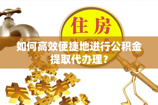 衡山如何高效便捷地进行公积金提取代办理？