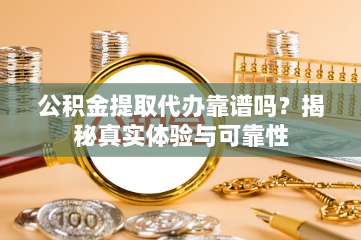 衡山公积金提取代办靠谱吗？揭秘真实体验与可靠性