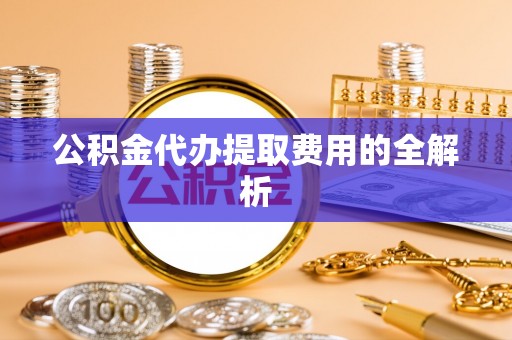 衡山公积金代办提取费用的全解析
