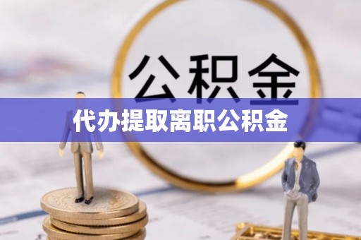 衡山代办提取离职公积金