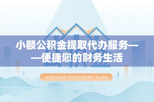 衡山小额公积金提取代办服务——便捷您的财务生活