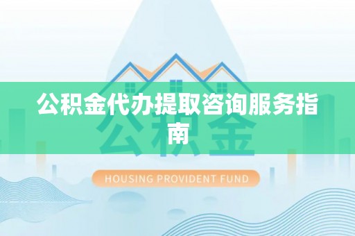 衡山公积金代办提取咨询服务指南