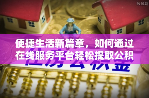 衡山便捷生活新篇章，如何通过在线服务平台轻松提取公积金