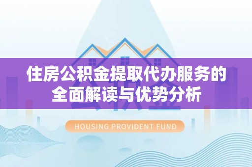 衡山住房公积金提取代办服务的全面解读与优势分析