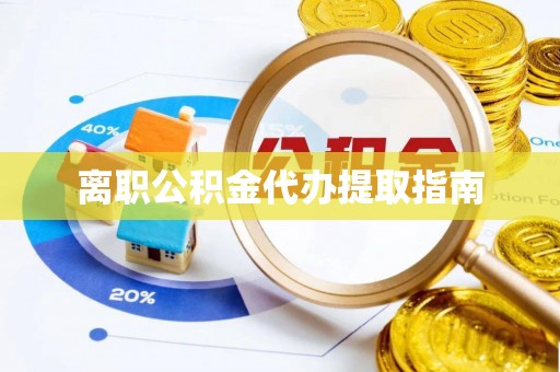 衡山离职公积金代办提取指南