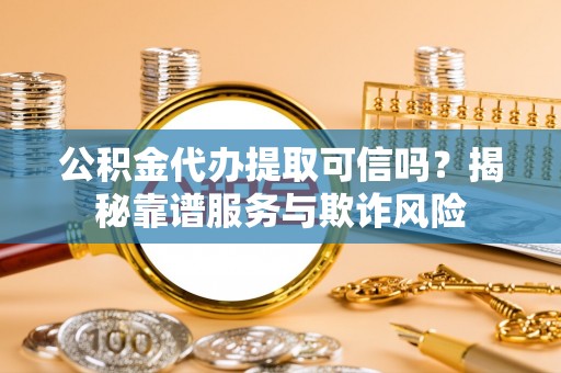 衡山公积金代办提取可信吗？揭秘靠谱服务与欺诈风险
